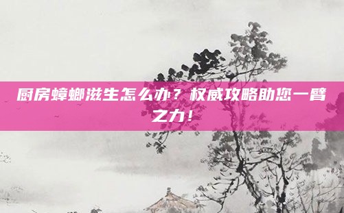 厨房蟑螂滋生怎么办？权威攻略助您一臂之力！