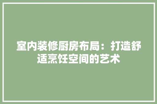 室内装修厨房布局：打造舒适烹饪空间的艺术 风格选择