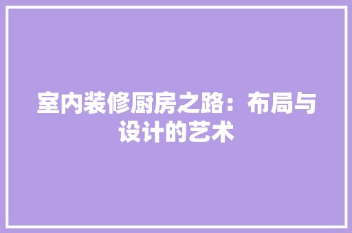室内装修厨房之路：布局与设计的艺术 风格选择