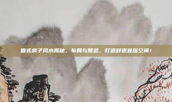复式房子风水揭秘，布局与禁忌，打造舒适宜居空间！