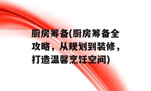 厨房筹备(厨房筹备全攻略，从规划到装修，打造温馨烹饪空间)