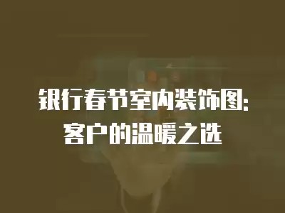 银行春节室内装饰图: 客户的温暖之选
