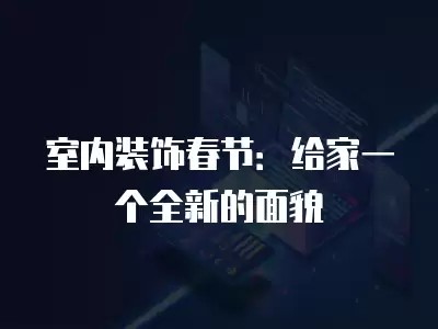 室内装饰春节:给家一个全新的面貌
