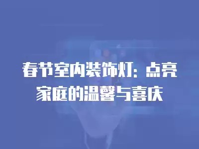 春节室内装饰灯: 点亮家庭的温馨与喜庆