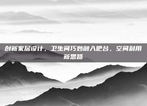 创新家居设计，卫生间巧妙融入吧台，空间利用新思路