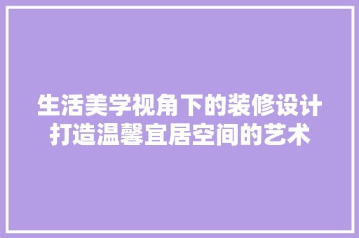 生活美学视角下的装修设计打造温馨宜居空间的艺术 第1张