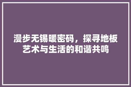漫步无锡暖密码，探寻地板艺术与生活的和谐共鸣 室内设计
