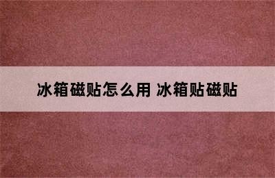 冰箱磁贴怎么用 冰箱贴磁贴