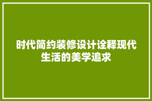时代简约装修设计诠释现代生活的美学追求 现代