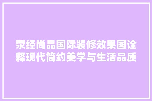 荥经尚品国际装修效果图诠释现代简约美学与生活品质的完美融合