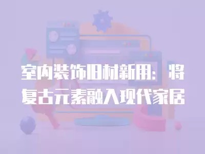 室内装饰旧材新用:将复古元素融入现代家居