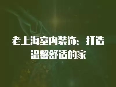 老上海室内装饰:打造温馨舒适的家