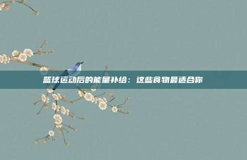 篮球运动后的能量补给：这些食物最适合你