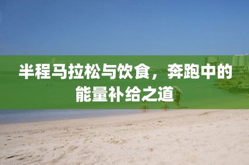 半程马拉松与饮食，奔跑中的能量补给之道