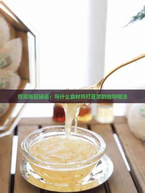 燕窝搭配秘籍：与什么食材共打豆浆的独特做法