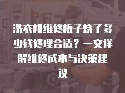 洗衣机维修板子烧了多少钱修理合适？一文详解维修成本与决策建议