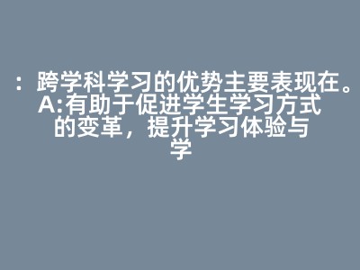 ：跨学科学习的优势主要表现在。A:有助于促进学生学习方式的变革，提升学习体验与学习效果B:引导学习者从