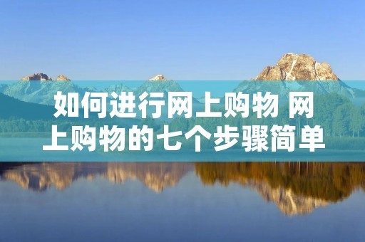 如何进行网上购物 网上购物的七个步骤简单