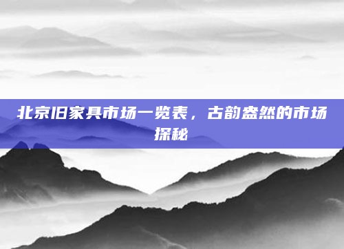 北京旧家具市场一览表，古韵盎然的市场探秘