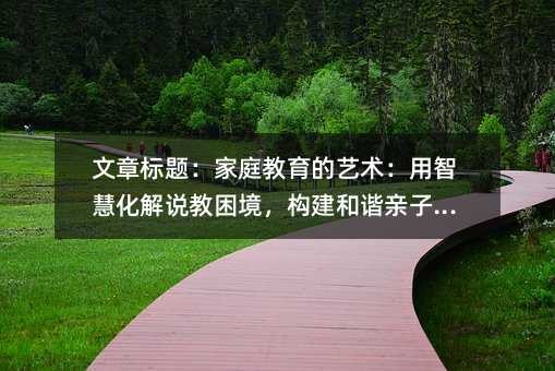 文章标题：家庭教育的艺术：用智慧化解说教困境，构建和谐亲子关系