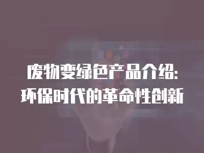 废物变绿色产品介绍：环保时代的革命性创新