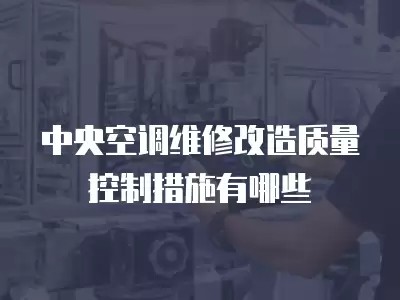 中央空调维修改造质量控制措施有哪些
