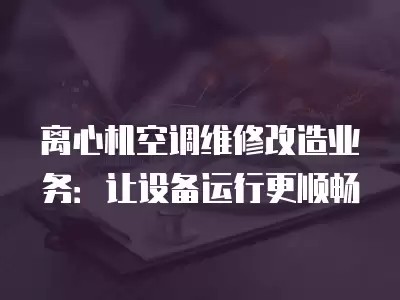 离心机空调维修改造业务：让设备运行更顺畅