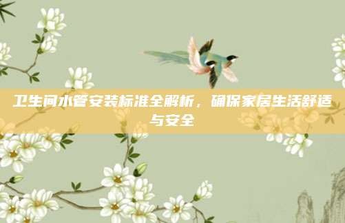 卫生间水管安装标准全解析，确保家居生活舒适与安全