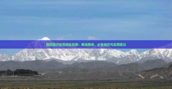 国际旅行自驾游全指南：精选路线、必备知识与实用建议