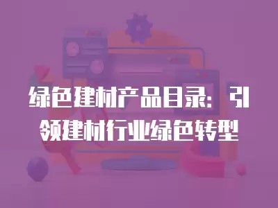 绿色建材产品目录：引领建材行业绿色转型
