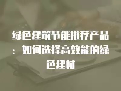 绿色建筑节能推荐产品：如何选择高效能的绿色建材