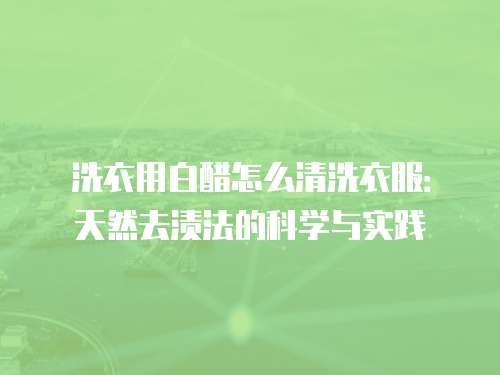 洗衣用白醋怎么清洗衣服：天然去渍法的科学与实践