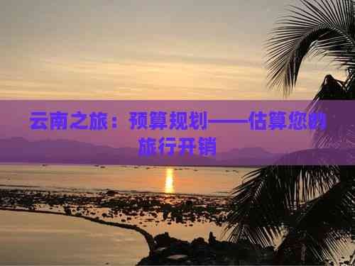 云南之旅：预算规划——估算您的旅行开销