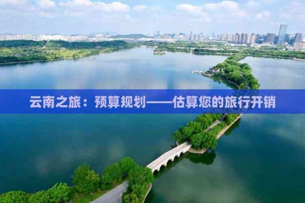 云南之旅：预算规划——估算您的旅行开销