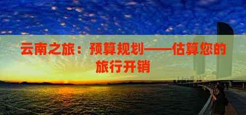 云南之旅：预算规划——估算您的旅行开销