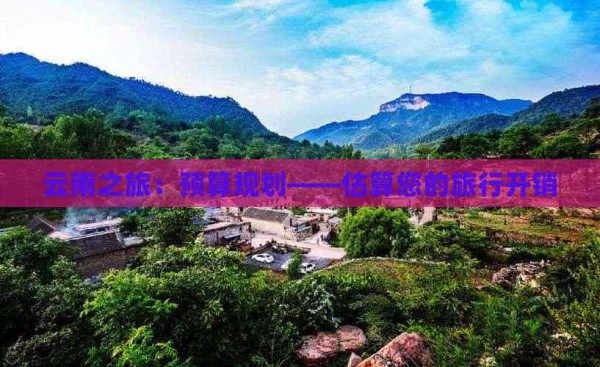 云南之旅：预算规划——估算您的旅行开销