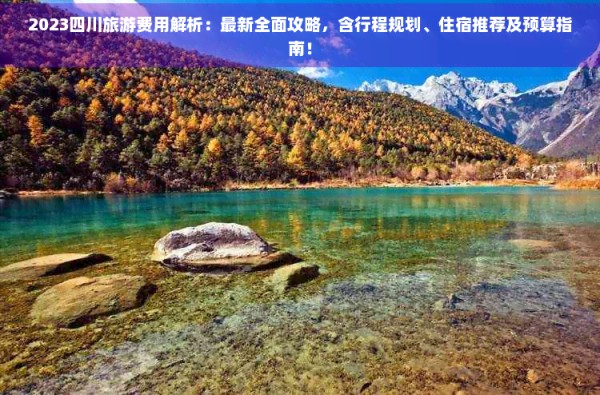 2023四川旅游费用解析：最新全面攻略，含行程规划、住宿推荐及预算指南！