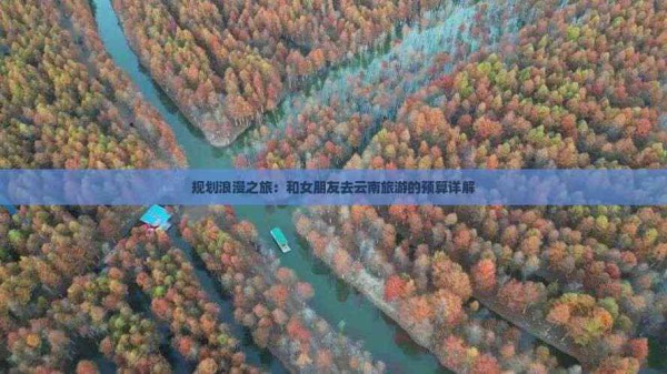 规划浪漫之旅：和女朋友去云南旅游的预算详解