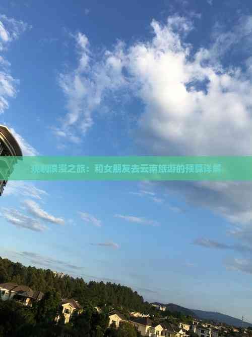 规划浪漫之旅：和女朋友去云南旅游的预算详解