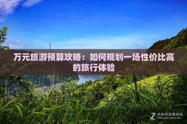 万元旅游预算攻略：如何规划一场性价比高的旅行体验