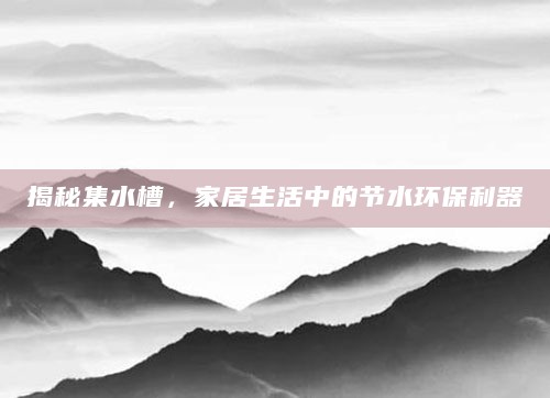 揭秘集水槽，家居生活中的节水环保利器
