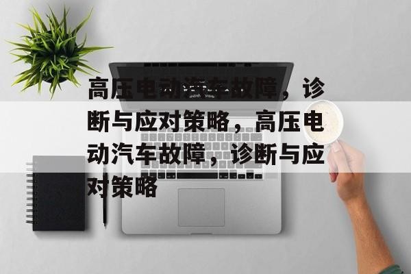 高压电动汽车故障，诊断与应对策略，高压电动汽车故障，诊断与应对策略