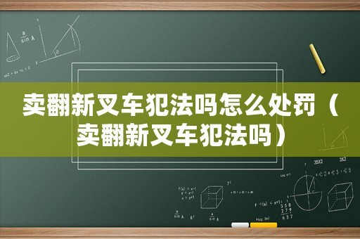 卖翻新叉车犯法吗怎么处罚（卖翻新叉车犯法吗）
