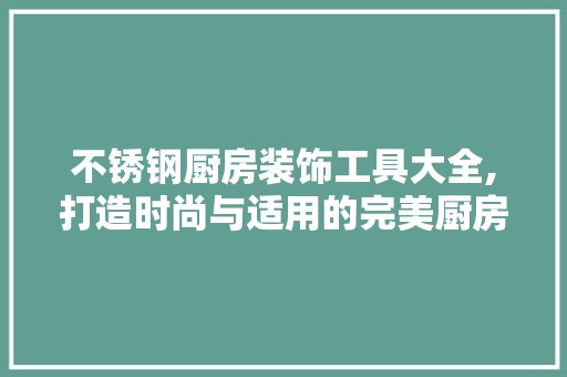 不锈钢厨房装饰工具大全,打造时尚与适用的完美厨房空间 软装设计