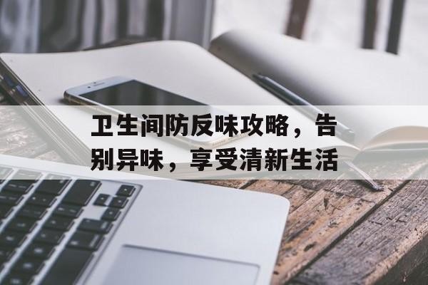 卫生间防反味攻略，告别异味，享受清新生活
