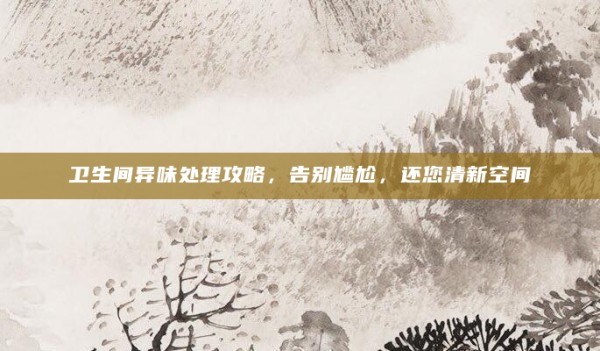 卫生间异味处理攻略，告别尴尬，还您清新空间