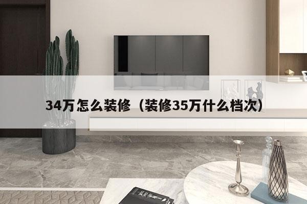 34万怎么装修（装修35万什么档次）