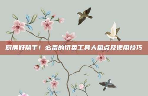 厨房好帮手!必备的切菜工具大盘点及使用技巧