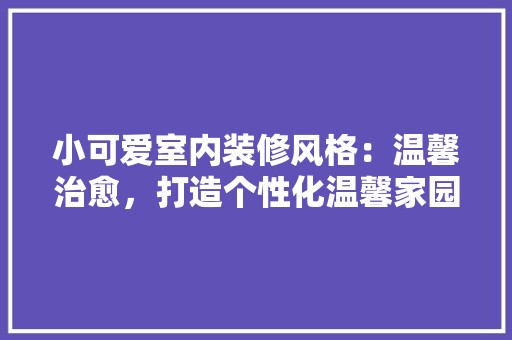 小可爱室内装修风格：温馨治愈，打造个性化温馨家园