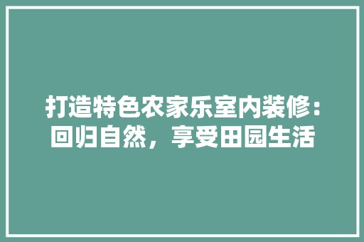 打造特色农家乐室内装修：回归自然，享受田园生活